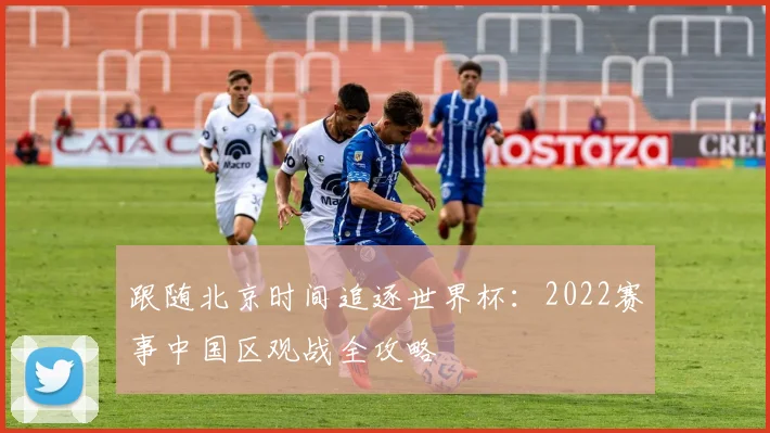 跟随北京时间追逐世界杯：2022赛事中国区观战全攻略