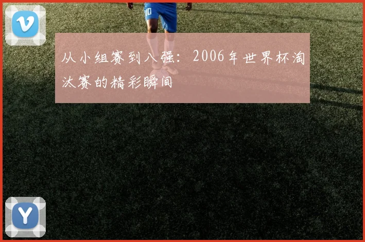 从小组赛到八强：2006年世界杯淘汰赛的精彩瞬间